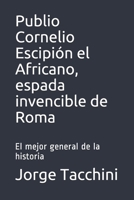 Publio Cornelio Escipión el Africano, espada invencible de Roma: El mejor general de la historia B08VWY9TQN Book Cover