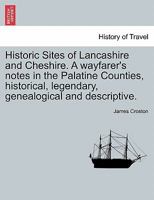 Historic Sites of Lancashire and Cheshire / A Wayfarer's Notes in the Palatine Counties, Historical, Legendary, Genealogical, and Descriptive. by James Croston 1241317089 Book Cover