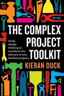 The Complex Project Toolkit: Using design thinking to transform the delivery of your hardest projects 1922611018 Book Cover