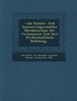 --Die Kohlen- Und Eisenerz-Lagerstatten Nordamerikas: Ihr Vorkommen Und Ihre Wirthschaftliche Bedutung... 1286956978 Book Cover