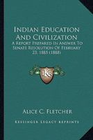 Indian Education and Civilization: A Report Prepared in Answer to Senate Resolution of February 23, 1885 (Classic Reprint) 1163956481 Book Cover