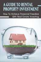 A Guide To Rental Property Investment: How To Achieve Financial Freedom With Real Estate Investing: Real Estate Passive Income Ideas B09BLY79FS Book Cover