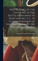 Proceedings at the Unveiling of the Battle Monument in Spartanburg, S. C., in Commemoration of the Centennial of the Battle of Cowpens 101885889X Book Cover