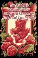 The Rhubarb Cookbook: 104 Delightful Recipes for Sweet and Tangy Treats B0CHL96Y1W Book Cover
