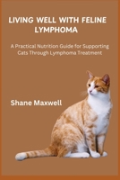 LIVING WELL WITH FELINE LYMPHOMA: A Practical Nutrition Guide for Supporting Cats Through Lymphoma Treatment B0F9WL82K2 Book Cover