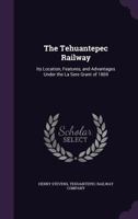 The Tehuantepec Railway: Its Location, Features, and Advantages Under the La Sere Grant of 1869 1425517021 Book Cover