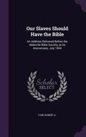 Our Slaves Should Have the Bible: An Address Delivered Before the Abbeville Bible Society, at its Anniversary, July 1854 1355383471 Book Cover