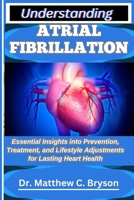 UNDERSTANDING ATRIAL FIBRILLATION: Essential Insights into Prevention, Treatment, and Lifestyle Adjustments for Lasting Heart Health B0FPZZ2TKD Book Cover