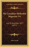 The Canadian Methodist Magazine V6: July To December 1877 1120170230 Book Cover