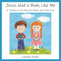 Jesus Had a Body Like Me: A Theology of the Body for Babies and Little Ones 0645131814 Book Cover