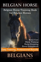 Belgian Horse, Belgian Horse Training Book for Belgian Horses, Horse Care, Horse Training, Horse Grooming, Horse Groundwork, Easy Training, Professional Results, Belgians B0851MLYB2 Book Cover