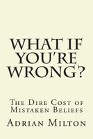 What If You're Wrong?: The Dire Cost of Mistaken Beliefs 1490470832 Book Cover