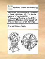 A scientific and descriptive catalogue of Peale's Museum, by C.W. Peale, Member of the American Philosophical Society, and A.M.F.J. Beauvois, Member of the Society of Arts and Sciences of St. Domingo 1171429304 Book Cover