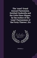 The 'Royal' Grand Annual Pantomime, Entitled Cinderella and the Little Glass Slipper, by the Author of the 'Royal' Pantomimes of 'The Forty Thieves', Etc 135930116X Book Cover