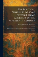 The Political Principles of Some Notable Prime Ministers of the Nineteenth Century: A Series of Lectures Delivered in King's College, University of London 1025925645 Book Cover
