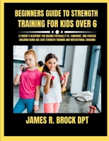 Beginners Guide To Strength Training For Kids Over 6: A Parent’s Blueprint for Raising Physically Fit, Confident, and Focused Children Using Age-Safe Strength Training and Motivational Coaching B0FWQVVVGQ Book Cover