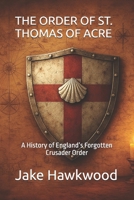 THE ORDER OF ST. THOMAS OF ACRE: A History of England’s Forgotten Crusader Order (Forgotten Orders of the Crusades) B0G443W742 Book Cover