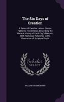 The Six Days of Creation: A Series of Familiar Letters From a Father to His Children, Describing the Natural History of Each Day's Mercies, With ... to the Illustration of Scriptural Truth 1358334595 Book Cover