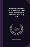 Will America Retain it's [!] Merchant Fleet. Final Report to the President, 31st July, 1919 1356232426 Book Cover
