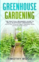 Greenhouse Gardening: The Practical Beginner's Guide to Build an Efficient Greenhouse. How to Start Growing Organic Vegetables, Herbs and Fruits All Year-Round B086L55PND Book Cover