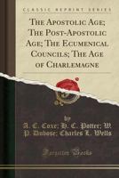 The Apostolic Age; The Post-Apostolic Age; The Ecumenical Councils; The Age of Charlemagne (Classic Reprint) 1330709780 Book Cover