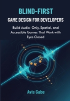Blind-First Game Design for Developers: Build Audio-Only, Spatial, and Accessible Games That Work with Eyes Closed B0FVWTSTBF Book Cover