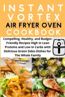 Instant Vortex Air Fryer Oven Cookbook: Compelling, Healthy and Budget Friendly Recipes High in Lean Proteins and Low in Carbs with Delicious Green Sides Dishes for the Whole Family 1801696985 Book Cover