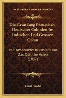 Die Grundung Preussisch-Deutscher Colonien Im Indischen Und Grossen Ocean: Mit Besonderer Rucksicht Auf Das Ostliche Asien (1867) 3743429187 Book Cover