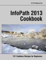 Infopath 2013 Cookbook: 121 Codeless Recipes for Beginners 1491245638 Book Cover