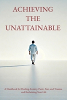 Achieving the Unattainable: A Handbook for Healing Anxiety, Panic, Fear, and Trauma - and Reclaiming Your Life 6199332539 Book Cover