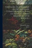 Glossaire De Botanique Ou Dictionnaire Étymologique De Tous Les Noms Et Termes Relatifs À Cette Science... 1021835307 Book Cover