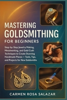 Mastering Goldsmithing for Beginners: Step-by-Step Jewelry Making, Metalworking, and Gold Craft Techniques to Create Stunning Handmade Pieces — Tools, Tips, and Projects for New Goldsmiths B0FTSR3GMP Book Cover