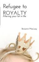 Refugee to Royalty: Altering Your Lot in Life 138945553X Book Cover