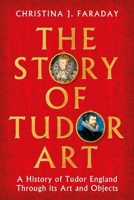 The Story of Tudor Art: A History of Tudor England Through its Art and Objects 1804547395 Book Cover