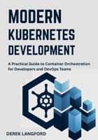 Modern Kubernetes Development: A Practical Guide to Container Orchestration for Developers and DevOps Teams B0FMY2MSD1 Book Cover
