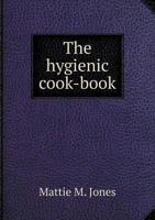 The hygienic cook-book; containing recipes for making bread, pies, puddings, mushes, and soups, with directions for cooking vegetables, canning fruit, ... in regard to washing, bleaching, rem 1429010274 Book Cover