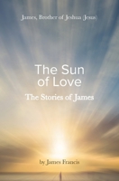 The Stories of James: James - brother of Jeshua, (Jesus) ~ the Sun of Love ~ 1922670499 Book Cover