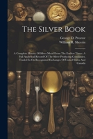 The Silver Book: A Complete History Of Silver Metal From The Earliest Times. A Full Analytical Record Of The Silver Producing Companies, Traded In On Recognized Exchanges Of United States And Canada 102187132X Book Cover