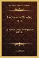 La Cocarde Blanche, 1814: Le Roman De La Bourgeoisie (1874) 1120473934 Book Cover