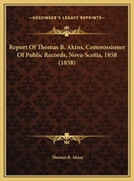 Report Of Thomas B. Akins, Commissioner Of Public Records, Nova-Scotia, 1858 1162178892 Book Cover
