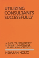 Utilizing Consultants Successfully: A Guide for Management in Business, Government, the Arts and Professions 0899300987 Book Cover