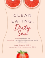 Clean Eating, Dirty Sex: Sensual Superfoods and Aphrodisiac Practices for Ultimate Sexual Health and Connection 1510729984 Book Cover