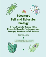 Advanced Cell and Molecular Biology: A Deep Dive into Cutting-Edge Research, Molecular Techniques, and Emerging Frontiers in Cell Science B0F3BG3BJK Book Cover