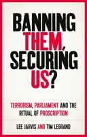 Banning Them, Securing Us?: Terrorism, Parliament and the Ritual of Proscription 1526144921 Book Cover