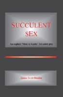 Succulent Sex: An Explicit How to Guide for Adult Play and Good Sex 141201915X Book Cover