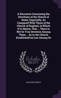 A discourse concerning the devotions of the Church of Rome, especially, as compared with those of the Church of England in which it is shewn, that ... is not so true devotion among them 1357889364 Book Cover