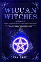 Wiccan Witches: A Simple and Direct Approach to Witchcraft for Beginners. The Perfect Wicca Guide to Start Practicing Meditation, Rituals and Magic and Becoming A Witch 1678981508 Book Cover