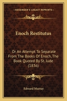 Enoch Restitutus: Or an Attempt to Separate From the Books of Enoch, the Book Quoted by St. Jude : Also a Comparison of the Chronology of Enoch With ... in the Book of Daniel and in the Apocalypse 1018337970 Book Cover