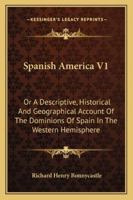 Spanish America V1: Or A Descriptive, Historical And Geographical Account Of The Dominions Of Spain In The Western Hemisphere 1163243965 Book Cover