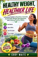 HEALTHY WEIGHT, HEALTHIER LIFE: A Practical Guide to Nutrition, Exercise, Sustainable Weight Management, and Lifelong Healthy Habits B0HCM5T6TC Book Cover